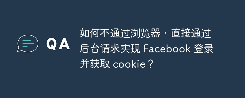 如何不通过浏览器,直接通过后台请求实现 Facebook 登录并获取 cookie?