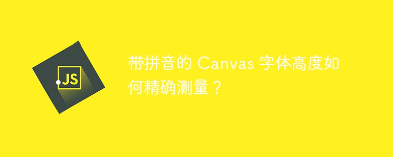 带拼音的 Canvas 字体高度如何精确测量?