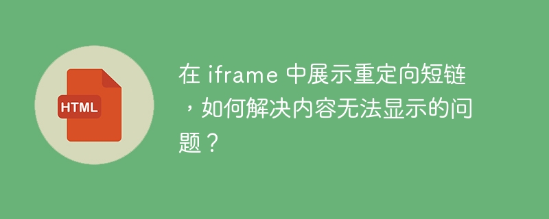 在 iframe 中展示重定向短链，如何解决内容无法显示的问题？ 
