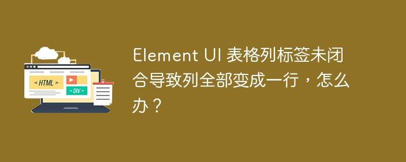 Element UI 表格列标签未闭合导致列全部变成一行,怎么办?