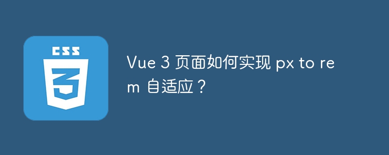 Vue 3 页面如何实现 px to rem 自适应?