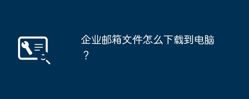 企业邮箱文件怎么下载到电脑?
