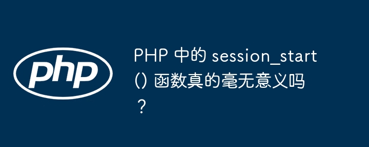 PHP 中的 session_start() 函数真的毫无意义吗?