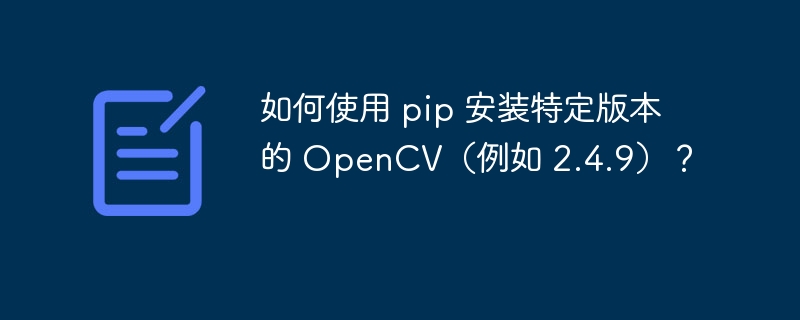 如何使用 pip 安装特定版本的 OpenCV(例如 2.4.9)?