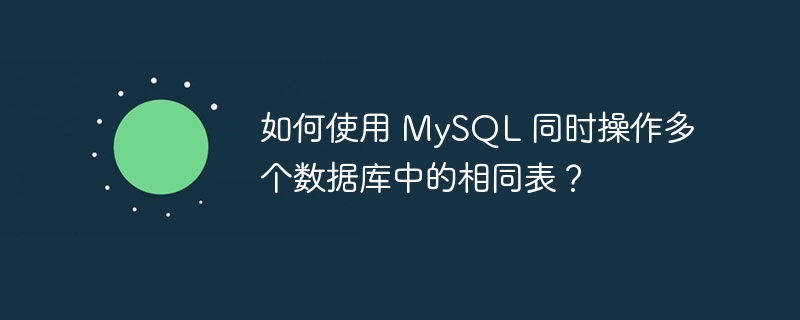 如何使用 MySQL 同时操作多个数据库中的相同表？