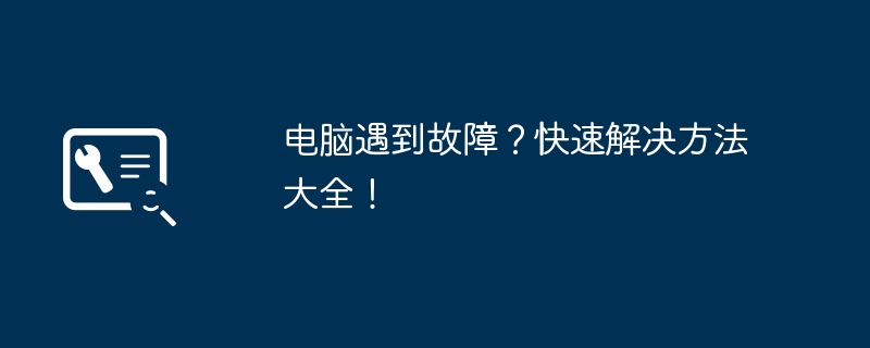 电脑遇到故障?快速解决方法大全!