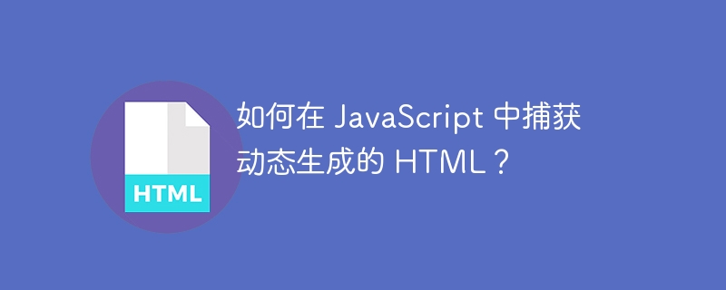 如何在 JavaScript 中捕获动态生成的 HTML？