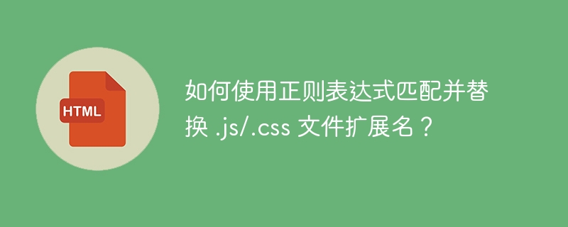 如何使用正则表达式匹配并替换 .js/.css 文件扩展名?