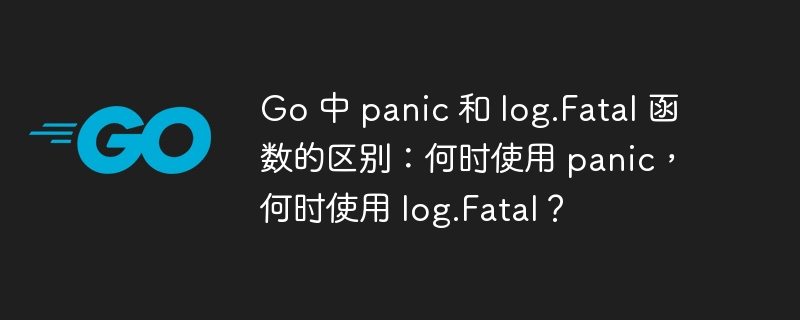 Go 中 panic 和 log.Fatal 函数的区别：何时使用 panic，何时使用 log.Fatal？