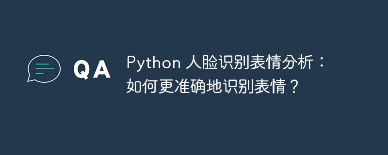 Python 人脸识别表情分析：如何更准确地识别表情？