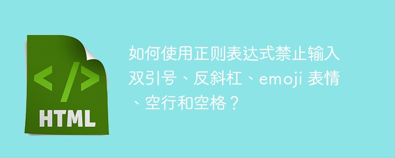 如何使用正则表达式禁止输入双引号、反斜杠、emoji 表情、空行和空格？ 
