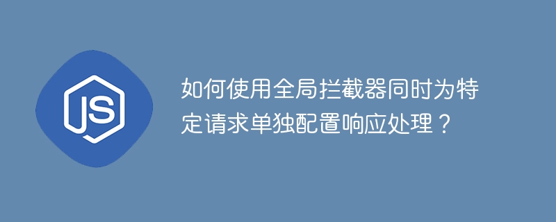 如何使用全局拦截器同时为特定请求单独配置响应处理?