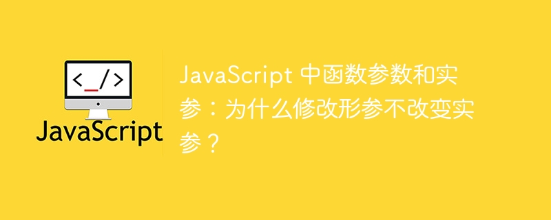JavaScript 中函数参数和实参:为什么修改形参不改变实参?