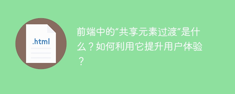 前端中的“共享元素过渡”是什么?如何利用它提升用户体验?