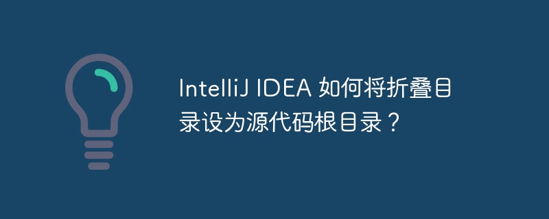 IntelliJ IDEA 如何将折叠目录设为源代码根目录?