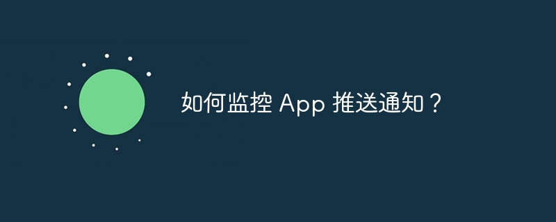 如何监控 App 推送通知?