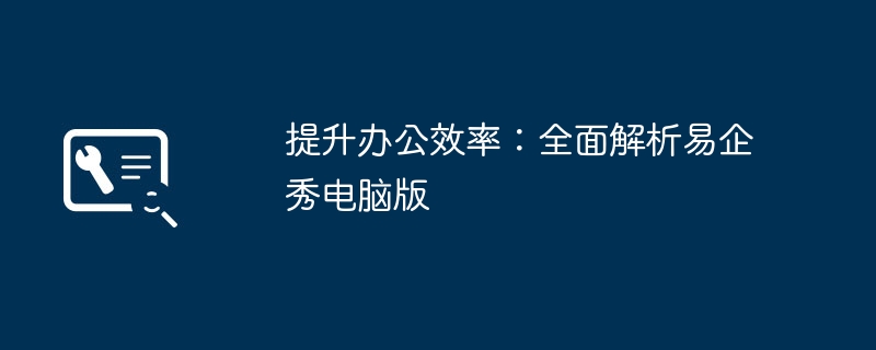 提升办公效率:全面解析易企秀电脑版