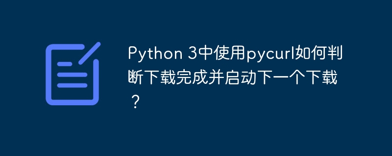 Python 3中使用pycurl如何判断下载完成并启动下一个下载?