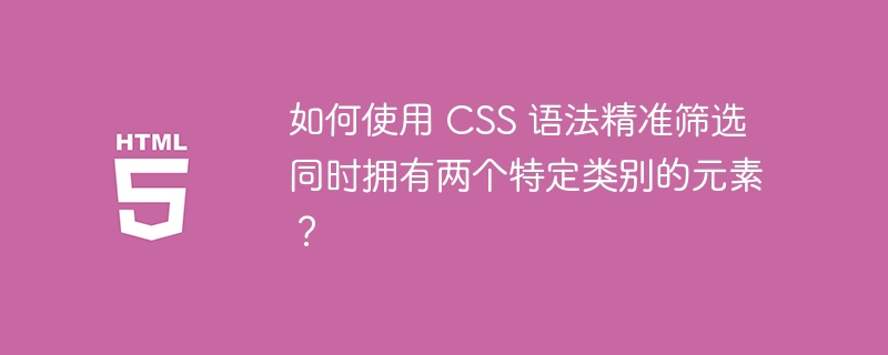 如何使用 CSS 语法精准筛选同时拥有两个特定类别的元素?
