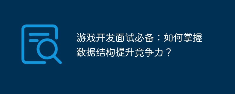 游戏开发面试必备:如何掌握数据结构提升竞争力?
