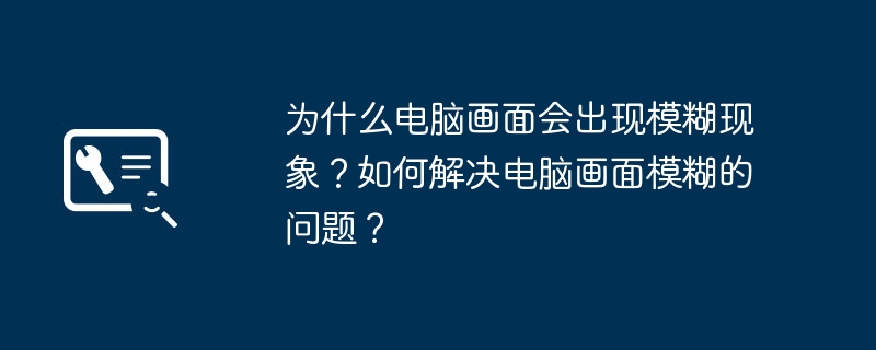 为什么电脑画面会出现模糊现象?如何解决电脑画面模糊的问题?