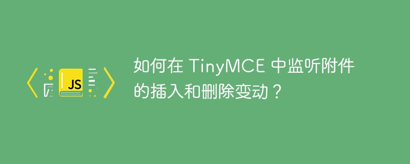 如何在 TinyMCE 中监听附件的插入和删除变动?