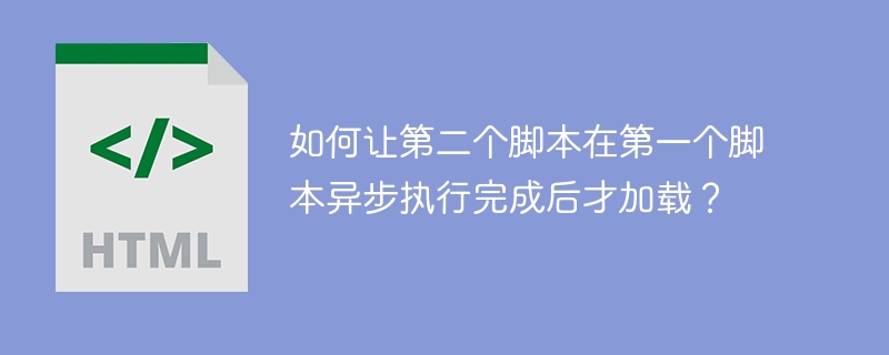 如何让第二个脚本在第一个脚本异步执行完成后才加载？ 

