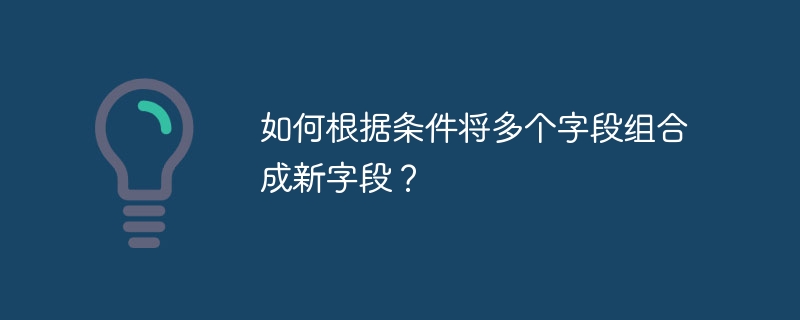 如何根据条件将多个字段组合成新字段？