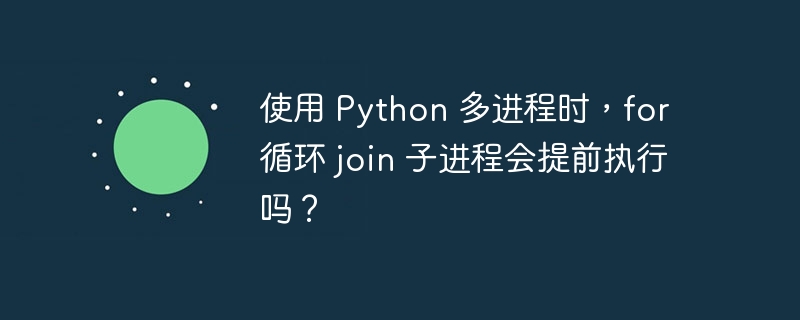 使用 Python 多进程时，for 循环 join 子进程会提前执行吗？
