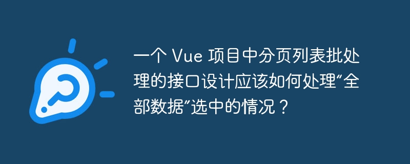 一个 Vue 项目中分页列表批处理的接口设计应该如何处理“全部数据”选中的情况?