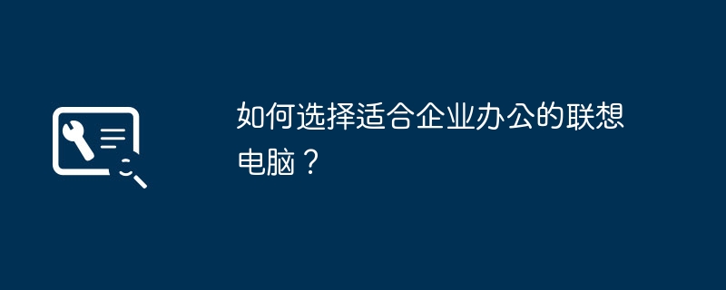 如何选择适合企业办公的联想电脑?