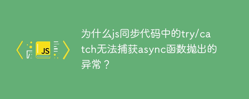 为什么js同步代码中的try/catch无法捕获async函数抛出的异常?