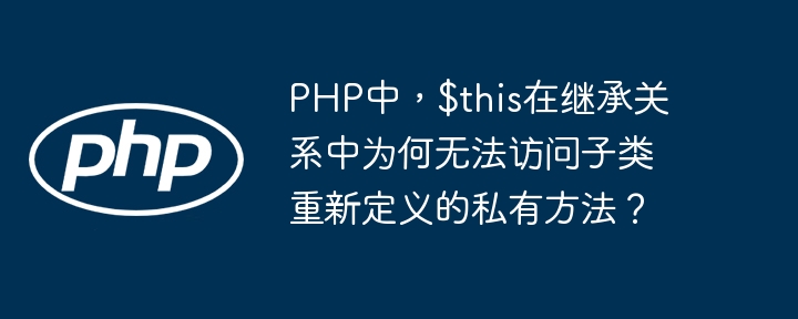 PHP中,$this在继承关系中为何无法访问子类重新定义的私有方法?