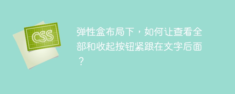 弹性盒布局下,如何让查看全部和收起按钮紧跟在文字后面?