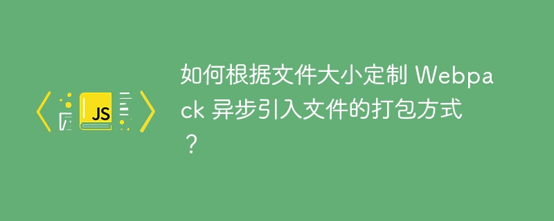 如何根据文件大小定制 Webpack 异步引入文件的打包方式?
