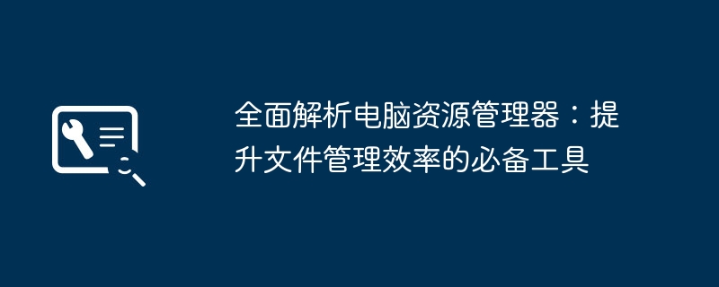 全面解析电脑资源管理器:提升文件管理效率的必备工具