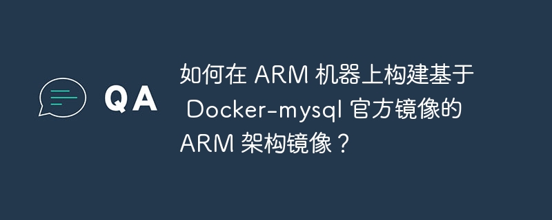 如何在 ARM 机器上构建基于 Docker-mysql 官方镜像的 ARM 架构镜像?