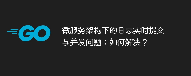 微服务架构下的日志实时提交与并发问题:如何解决?