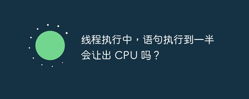 线程执行中,语句执行到一半会让出 CPU 吗?