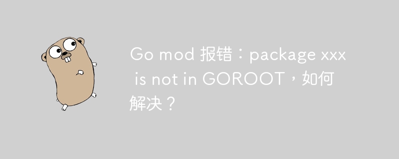 Go mod 报错:package xxx is not in GOROOT,如何解决?