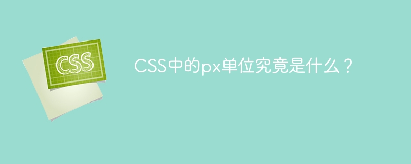CSS中的px单位究竟是什么?