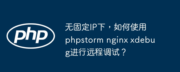 无固定IP下,如何使用phpstorm nginx xdebug进行远程调试?