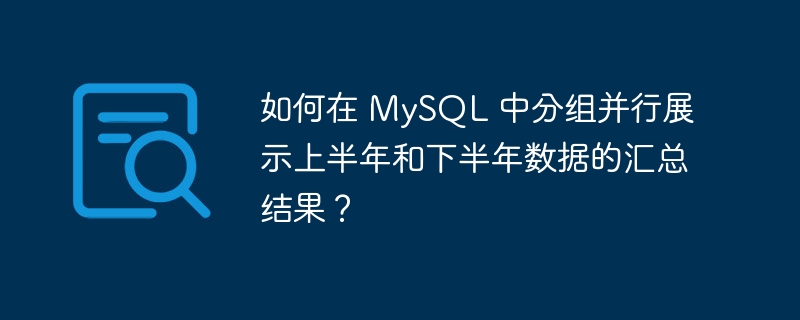 如何在 MySQL 中分组并行展示上半年和下半年数据的汇总结果?