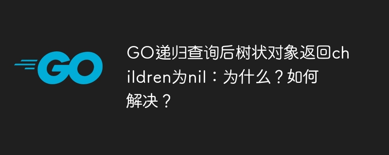 GO递归查询后树状对象返回children为nil:为什么?如何解决?