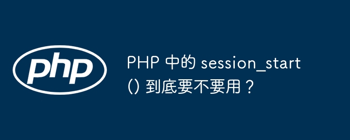 PHP 中的 session_start() 到底要不要用?