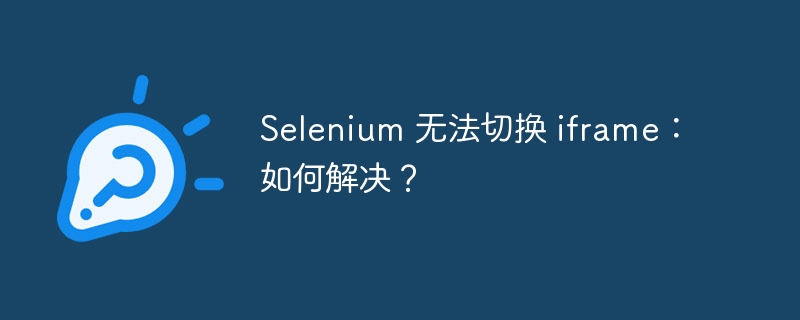 Selenium 无法切换 iframe:如何解决?