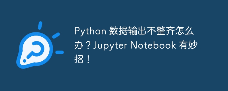 Python 数据输出不整齐怎么办?Jupyter Notebook 有妙招!