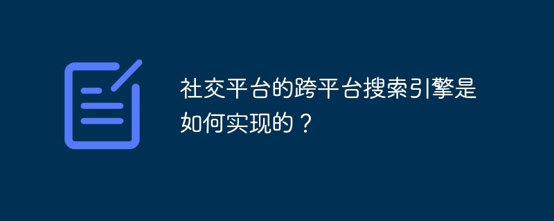 社交平台的跨平台搜索引擎是如何实现的?