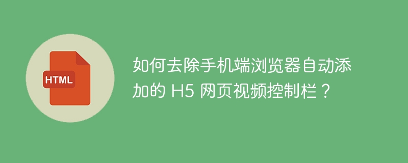 如何去除手机端浏览器自动添加的 H5 网页视频控制栏？ 
