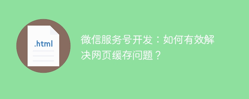 微信服务号开发:如何有效解决网页缓存问题?